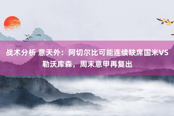 战术分析 意天外：阿切尔比可能连续缺席国米VS勒沃库森，周末意甲再复出