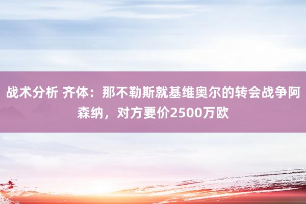 战术分析 齐体：那不勒斯就基维奥尔的转会战争阿森纳，对方要价2500万欧