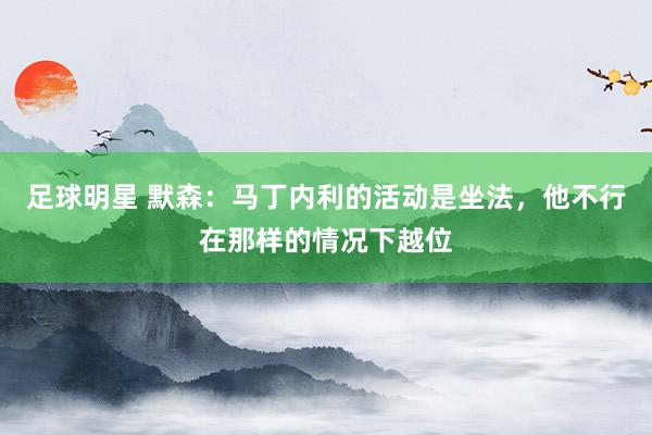 足球明星 默森：马丁内利的活动是坐法，他不行在那样的情况下越位