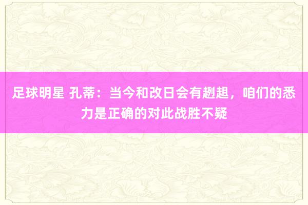 足球明星 孔蒂：当今和改日会有趔趄，咱们的悉力是正确的对此战胜不疑