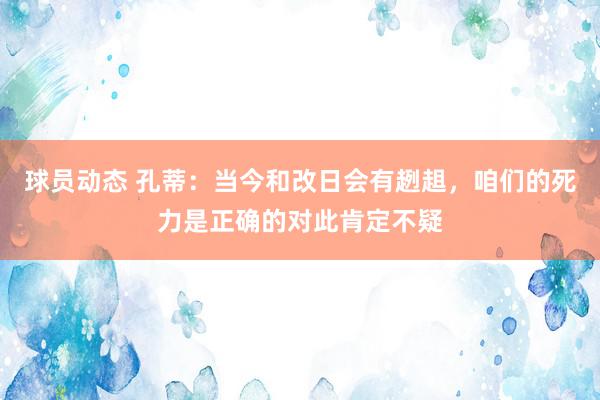 球员动态 孔蒂：当今和改日会有趔趄，咱们的死力是正确的对此肯定不疑