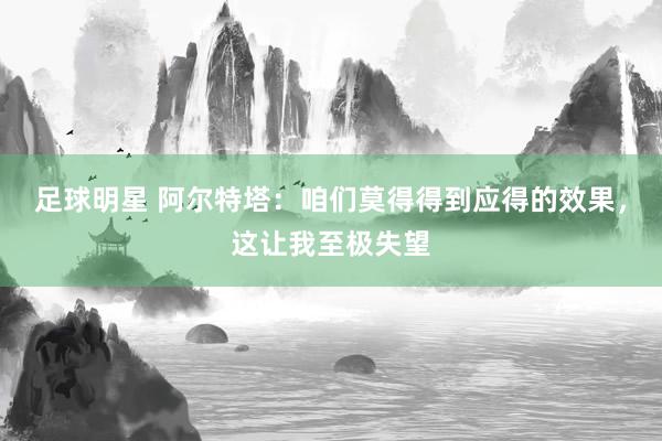 足球明星 阿尔特塔：咱们莫得得到应得的效果，这让我至极失望