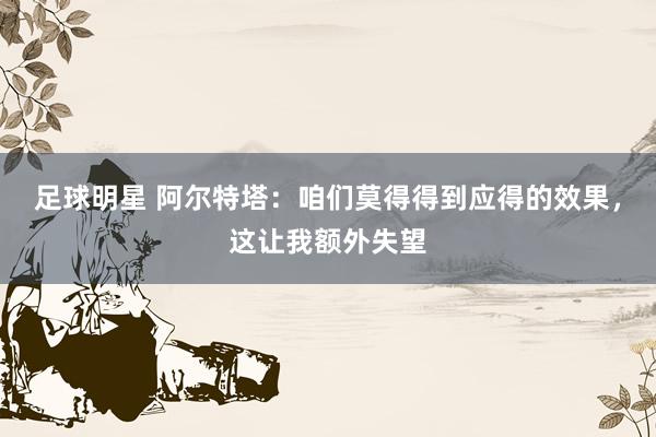 足球明星 阿尔特塔：咱们莫得得到应得的效果，这让我额外失望