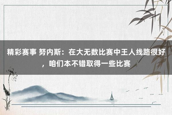 精彩赛事 努内斯：在大无数比赛中王人线路很好，咱们本不错取得一些比赛