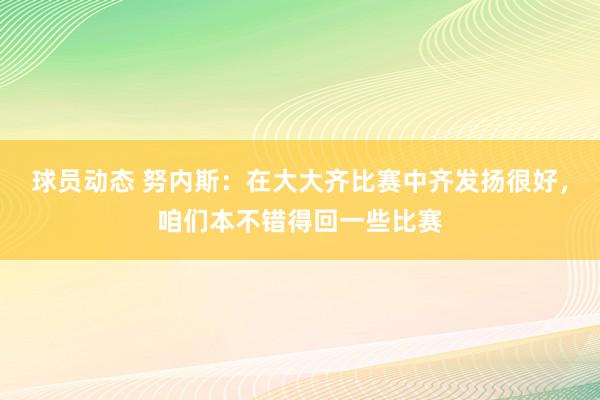 球员动态 努内斯：在大大齐比赛中齐发扬很好，咱们本不错得回一些比赛