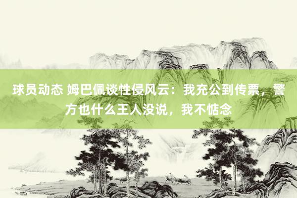 球员动态 姆巴佩谈性侵风云：我充公到传票，警方也什么王人没说，我不惦念