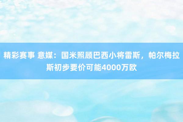 精彩赛事 意媒：国米照顾巴西小将雷斯，帕尔梅拉斯初步要价可能4000万欧