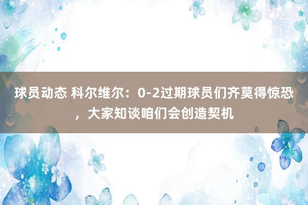 球员动态 科尔维尔：0-2过期球员们齐莫得惊恐，大家知谈咱们会创造契机