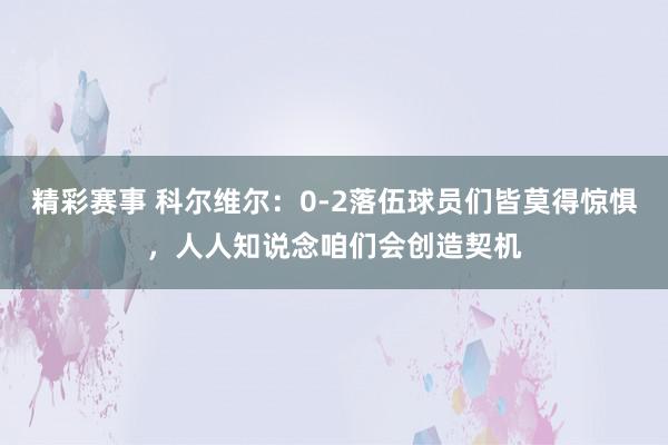 精彩赛事 科尔维尔：0-2落伍球员们皆莫得惊惧，人人知说念咱们会创造契机