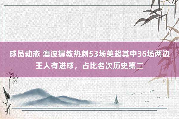 球员动态 澳波握教热刺53场英超其中36场两边王人有进球，占比名次历史第二