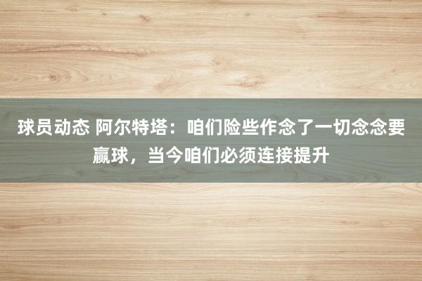 球员动态 阿尔特塔：咱们险些作念了一切念念要赢球，当今咱们必须连接提升