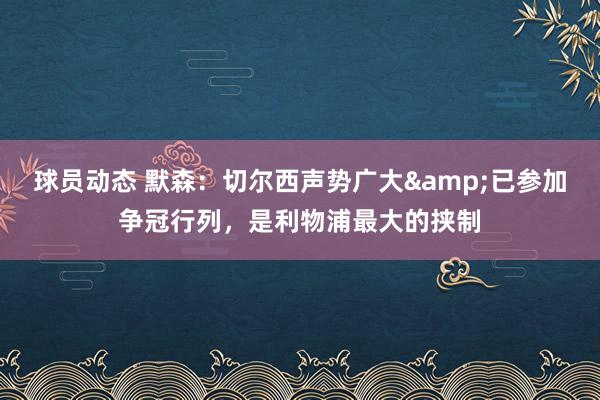 球员动态 默森：切尔西声势广大&已参加争冠行列，是利物浦最大的挟制