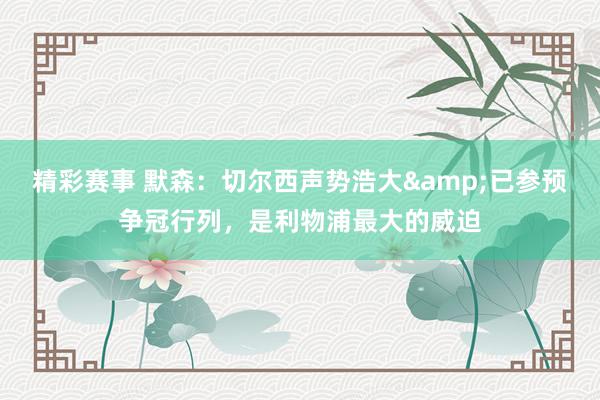 精彩赛事 默森：切尔西声势浩大&已参预争冠行列，是利物浦最大的威迫