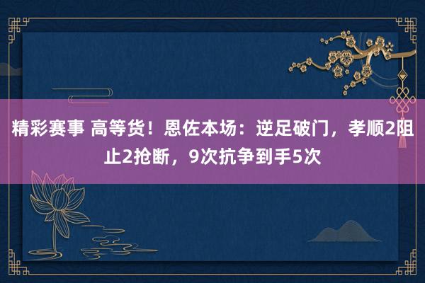 精彩赛事 高等货！恩佐本场：逆足破门，孝顺2阻止2抢断，9次抗争到手5次