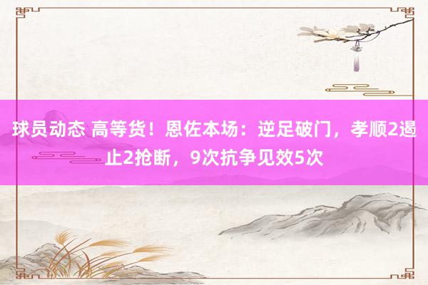 球员动态 高等货！恩佐本场：逆足破门，孝顺2遏止2抢断，9次抗争见效5次