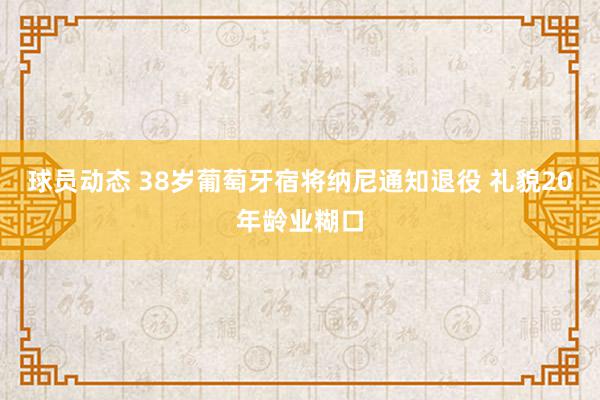 球员动态 38岁葡萄牙宿将纳尼通知退役 礼貌20年龄业糊口