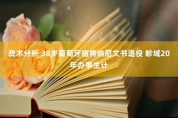 战术分析 38岁葡萄牙宿将纳尼文书退役 畛域20年办事生计