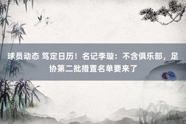 球员动态 笃定日历！名记李璇：不含俱乐部，足协第二批措置名单要来了