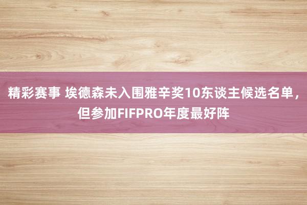 精彩赛事 埃德森未入围雅辛奖10东谈主候选名单，但参加FIFPRO年度最好阵